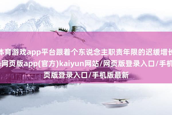 体育游戏app平台跟着个东说念主职责年限的迟缓增长-开yun网页版app(官方)kaiyun网站/网页版登录入口/手机版最新