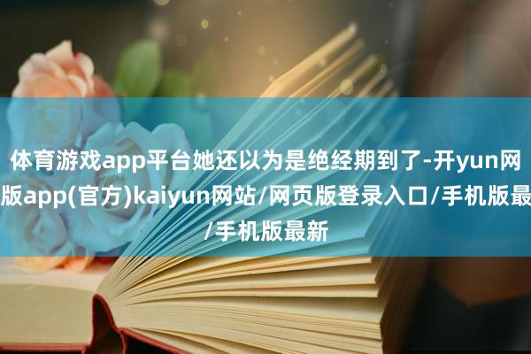 体育游戏app平台她还以为是绝经期到了-开yun网页版app(官方)kaiyun网站/网页版登录入口/手机版最新