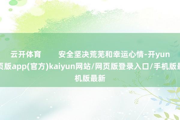 云开体育        安全坚决荒芜和幸运心情-开yun网页版app(官方)kaiyun网站/网页版登录入口/手机版最新