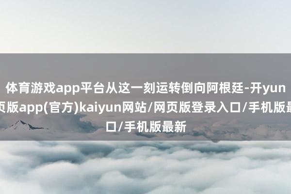 体育游戏app平台从这一刻运转倒向阿根廷-开yun网页版app(官方)kaiyun网站/网页版登录入口/手机版最新