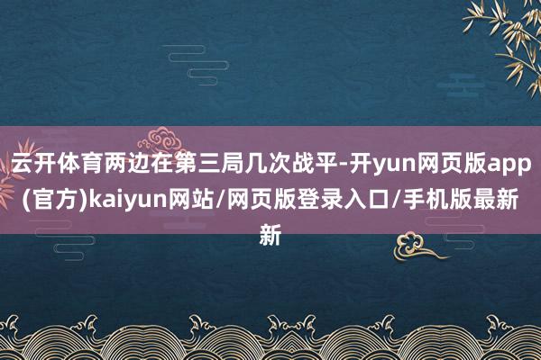 云开体育两边在第三局几次战平-开yun网页版app(官方)kaiyun网站/网页版登录入口/手机版最新