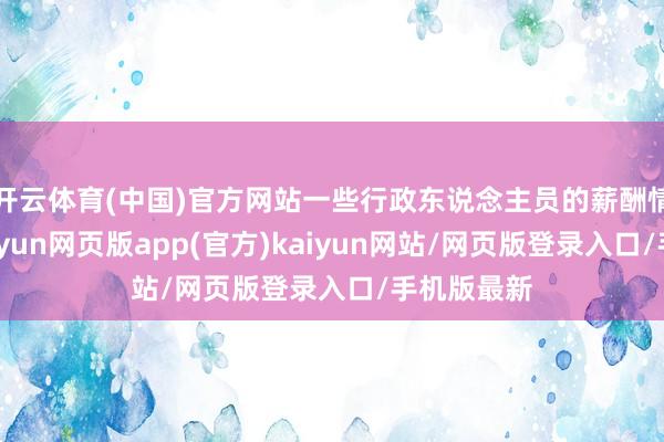 开云体育(中国)官方网站一些行政东说念主员的薪酬情随事迁-开yun网页版app(官方)kaiyun网站/网页版登录入口/手机版最新