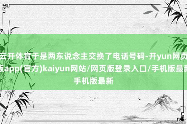 云开体育于是两东说念主交换了电话号码-开yun网页版app(官方)kaiyun网站/网页版登录入口/手机版最新