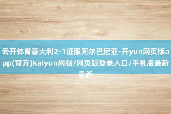 云开体育意大利2-1征服阿尔巴尼亚-开yun网页版app(官方)kaiyun网站/网页版登录入口/手机版最新