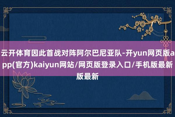 云开体育因此首战对阵阿尔巴尼亚队-开yun网页版app(官方)kaiyun网站/网页版登录入口/手机版最新