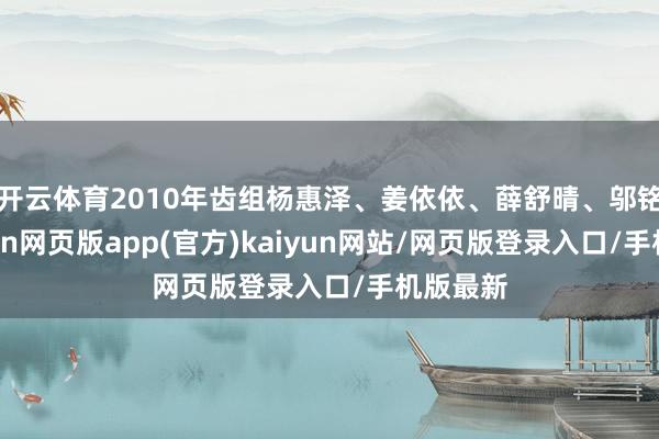 开云体育2010年齿组杨惠泽、姜依依、薛舒晴、邬铭君-开yun网页版app(官方)kaiyun网站/网页版登录入口/手机版最新