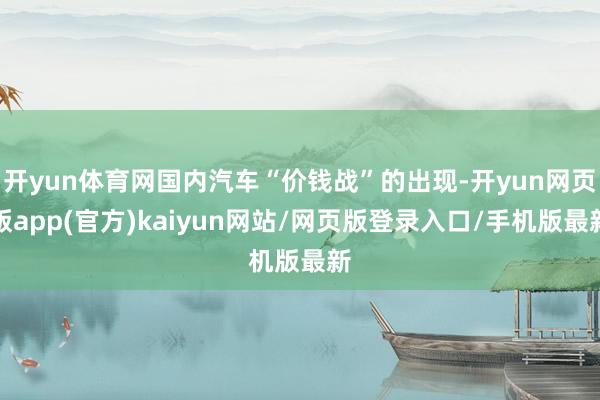 开yun体育网国内汽车“价钱战”的出现-开yun网页版app(官方)kaiyun网站/网页版登录入口/手机版最新