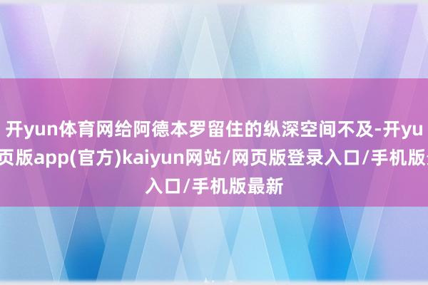 开yun体育网给阿德本罗留住的纵深空间不及-开yun网页版app(官方)kaiyun网站/网页版登录入口/手机版最新