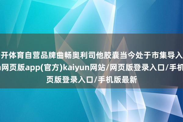 云开体育自营品牌曲畅奥利司他胶囊当今处于市集导入期-开yun网页版app(官方)kaiyun网站/网页版登录入口/手机版最新