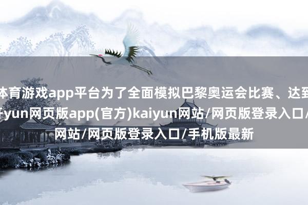 体育游戏app平台为了全面模拟巴黎奥运会比赛、达到弃取方针-开yun网页版app(官方)kaiyun网站/网页版登录入口/手机版最新