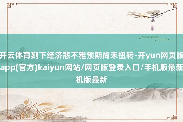 开云体育刻下经济悲不雅预期尚未扭转-开yun网页版app(官方)kaiyun网站/网页版登录入口/手机版最新