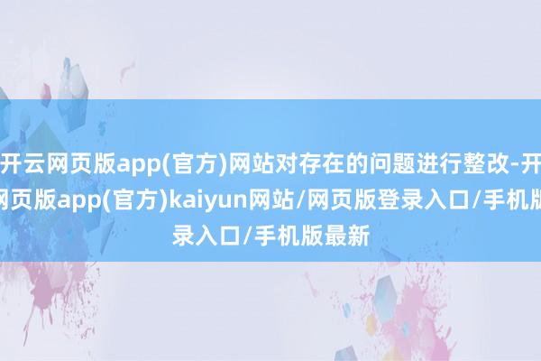 开云网页版app(官方)网站对存在的问题进行整改-开yun网页版app(官方)kaiyun网站/网页版登录入口/手机版最新