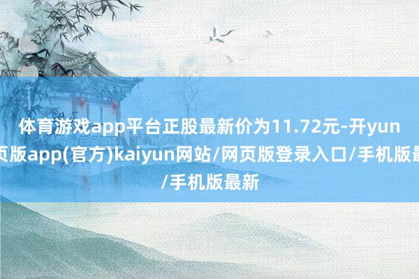 体育游戏app平台正股最新价为11.72元-开yun网页版app(官方)kaiyun网站/网页版登录入口/手机版最新