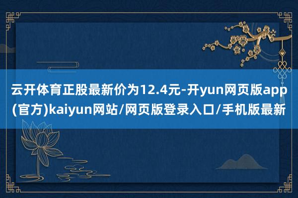 云开体育正股最新价为12.4元-开yun网页版app(官方)kaiyun网站/网页版登录入口/手机版最新