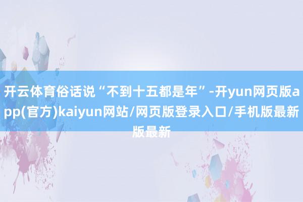 开云体育俗话说“不到十五都是年”-开yun网页版app(官方)kaiyun网站/网页版登录入口/手机版最新