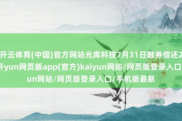 开云体育(中国)官方网站光库科技7月31日融券偿还2700.00股-开yun网页版app(官方)kaiyun网站/网页版登录入口/手机版最新