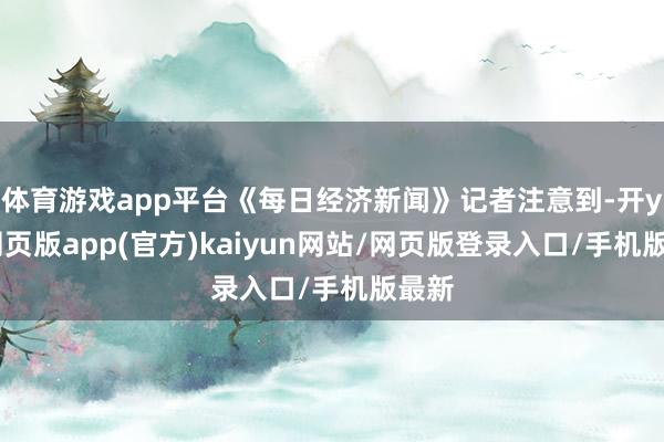 体育游戏app平台《每日经济新闻》记者注意到-开yun网页版app(官方)kaiyun网站/网页版登录入口/手机版最新