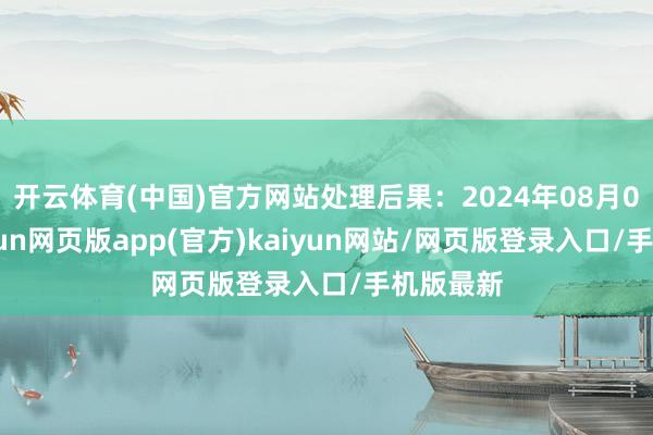 开云体育(中国)官方网站处理后果：2024年08月05日-开yun网页版app(官方)kaiyun网站/网页版登录入口/手机版最新