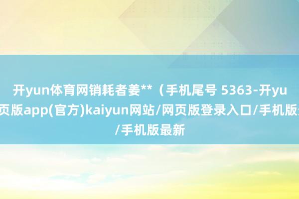 开yun体育网销耗者姜**（手机尾号 5363-开yun网页版app(官方)kaiyun网站/网页版登录入口/手机版最新