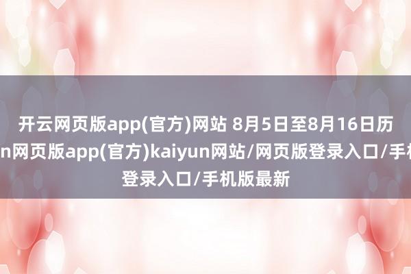 开云网页版app(官方)网站 　　8月5日至8月16日历间-开yun网页版app(官方)kaiyun网站/网页版登录入口/手机版最新