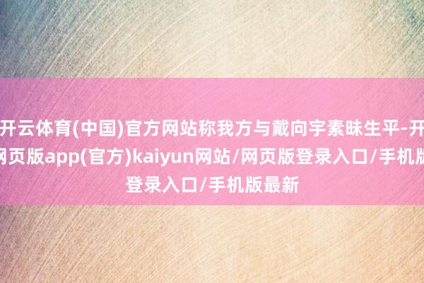 开云体育(中国)官方网站称我方与戴向宇素昧生平-开yun网页版app(官方)kaiyun网站/网页版登录入口/手机版最新