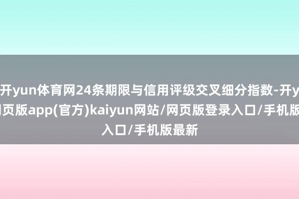 开yun体育网24条期限与信用评级交叉细分指数-开yun网页版app(官方)kaiyun网站/网页版登录入口/手机版最新