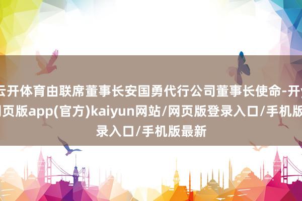 云开体育由联席董事长安国勇代行公司董事长使命-开yun网页版app(官方)kaiyun网站/网页版登录入口/手机版最新