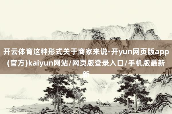 开云体育这种形式关于商家来说-开yun网页版app(官方)kaiyun网站/网页版登录入口/手机版最新