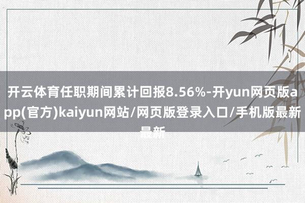 开云体育任职期间累计回报8.56%-开yun网页版app(官方)kaiyun网站/网页版登录入口/手机版最新