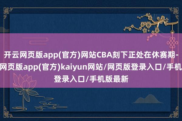 开云网页版app(官方)网站CBA刻下正处在休赛期-开yun网页版app(官方)kaiyun网站/网页版登录入口/手机版最新