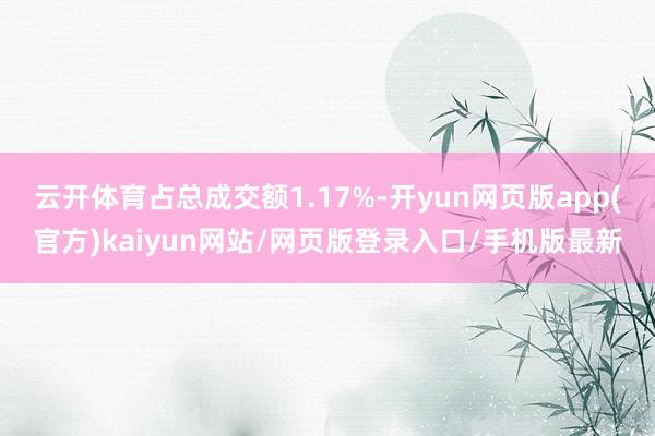 云开体育占总成交额1.17%-开yun网页版app(官方)kaiyun网站/网页版登录入口/手机版最新