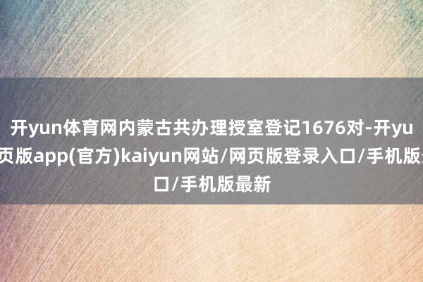 开yun体育网内蒙古共办理授室登记1676对-开yun网页版app(官方)kaiyun网站/网页版登录入口/手机版最新