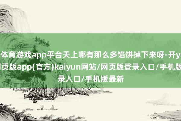 体育游戏app平台天上哪有那么多馅饼掉下来呀-开yun网页版app(官方)kaiyun网站/网页版登录入口/手机版最新