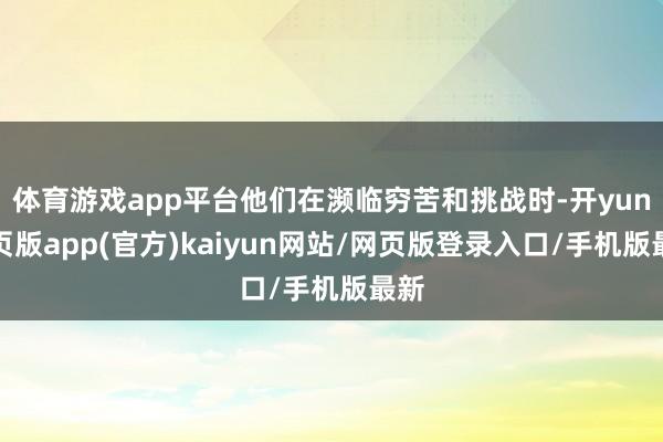 体育游戏app平台他们在濒临穷苦和挑战时-开yun网页版app(官方)kaiyun网站/网页版登录入口/手机版最新