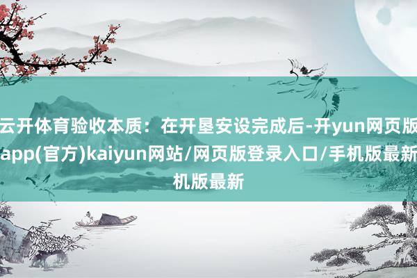 云开体育验收本质：在开垦安设完成后-开yun网页版app(官方)kaiyun网站/网页版登录入口/手机版最新