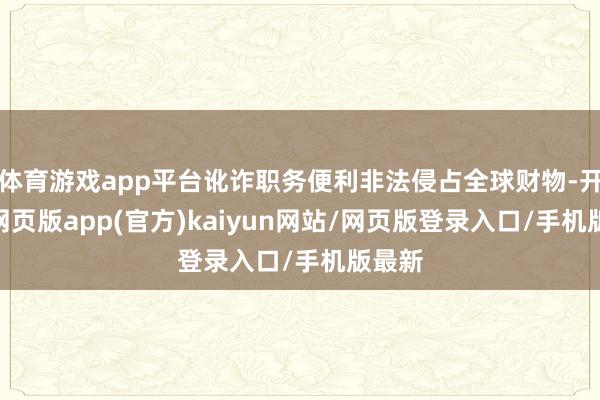 体育游戏app平台讹诈职务便利非法侵占全球财物-开yun网页版app(官方)kaiyun网站/网页版登录入口/手机版最新