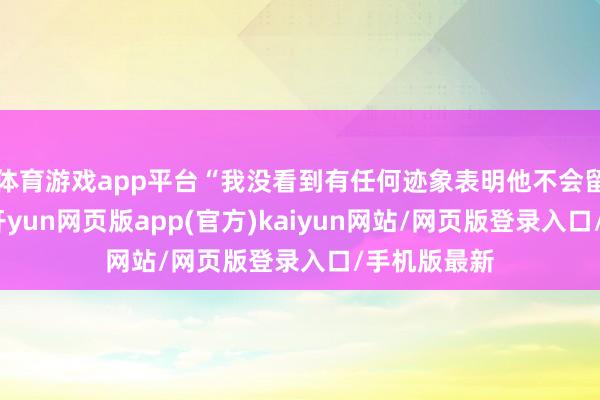 体育游戏app平台“我没看到有任何迹象表明他不会留在俱乐部-开yun网页版app(官方)kaiyun网站/网页版登录入口/手机版最新