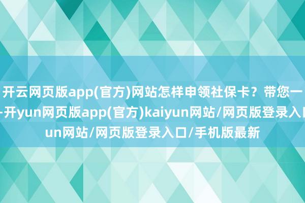 开云网页版app(官方)网站怎样申领社保卡？带您一图看懂！其中-开yun网页版app(官方)kaiyun网站/网页版登录入口/手机版最新