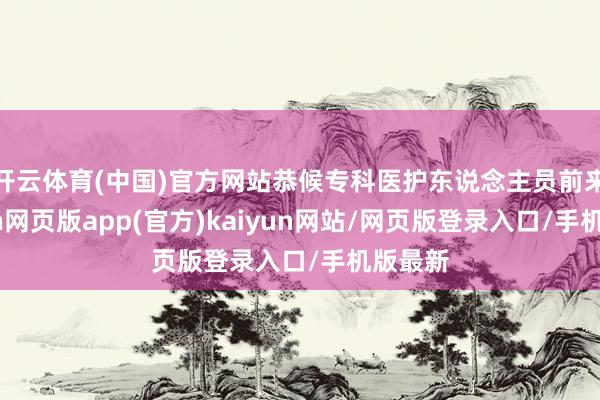 开云体育(中国)官方网站恭候专科医护东说念主员前来-开yun网页版app(官方)kaiyun网站/网页版登录入口/手机版最新