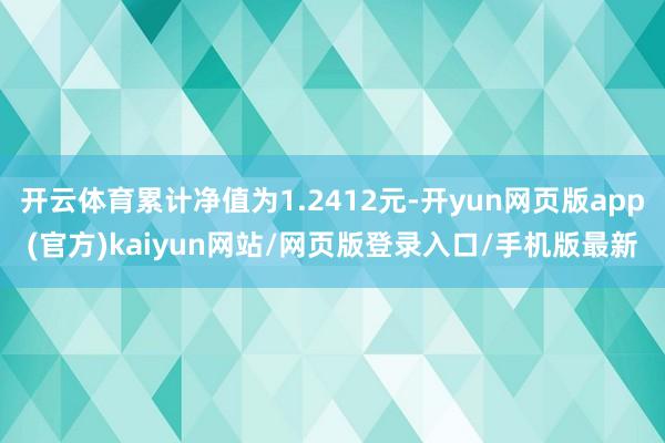 开云体育累计净值为1.2412元-开yun网页版app(官方)kaiyun网站/网页版登录入口/手机版最新