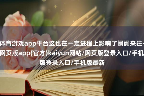 体育游戏app平台这也在一定进程上影响了阛阓来往-开yun网页版app(官方)kaiyun网站/网页版登录入口/手机版最新