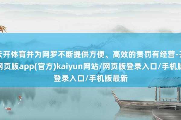 云开体育并为网罗不断提供方便、高效的责罚有经营-开yun网页版app(官方)kaiyun网站/网页版登录入口/手机版最新