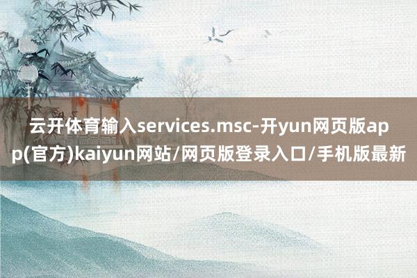 云开体育输入services.msc-开yun网页版app(官方)kaiyun网站/网页版登录入口/手机版最新