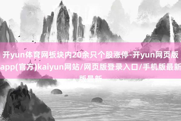 开yun体育网板块内20余只个股涨停-开yun网页版app(官方)kaiyun网站/网页版登录入口/手机版最新