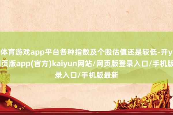 体育游戏app平台各种指数及个股估值还是较低-开yun网页版app(官方)kaiyun网站/网页版登录入口/手机版最新