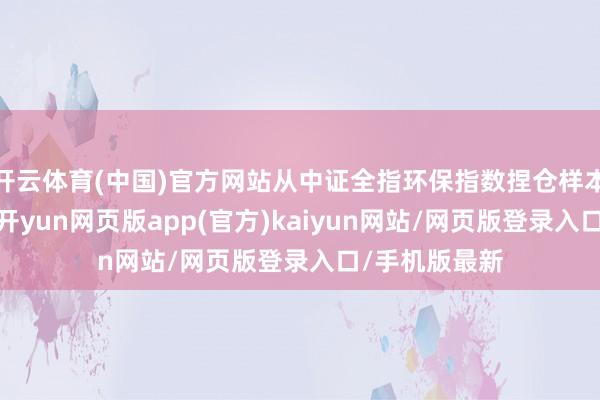 开云体育(中国)官方网站从中证全指环保指数捏仓样本的行业来看-开yun网页版app(官方)kaiyun网站/网页版登录入口/手机版最新