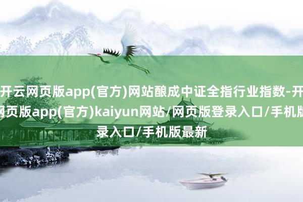 开云网页版app(官方)网站酿成中证全指行业指数-开yun网页版app(官方)kaiyun网站/网页版登录入口/手机版最新