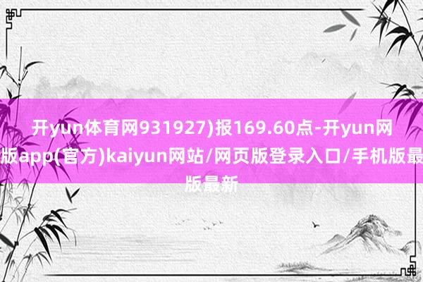 开yun体育网931927)报169.60点-开yun网页版app(官方)kaiyun网站/网页版登录入口/手机版最新