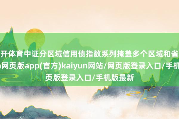 云开体育中证分区域信用债指数系列掩盖多个区域和省份-开yun网页版app(官方)kaiyun网站/网页版登录入口/手机版最新