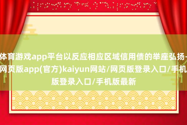 体育游戏app平台以反应相应区域信用债的举座弘扬-开yun网页版app(官方)kaiyun网站/网页版登录入口/手机版最新